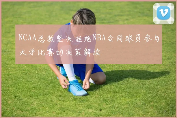NCAA总裁坚决拒绝NBA合同球员参与大学比赛的决策解读