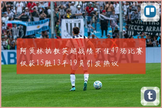 阿莫林执教英超战绩不佳47场比赛仅获15胜13平19负引发热议