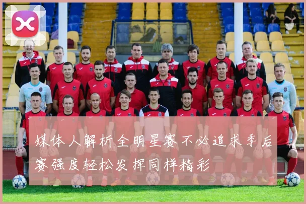 媒体人解析全明星赛不必追求季后赛强度轻松发挥同样精彩