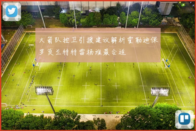 火箭队控卫引援建议解析霍勒迪保罗莫兰特特雷杨谁最合适