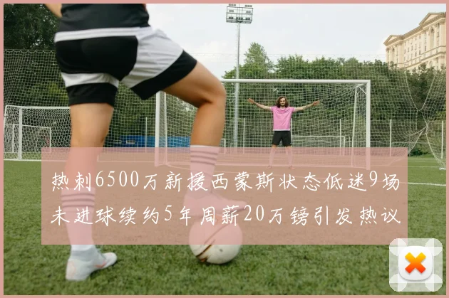 热刺6500万新援西蒙斯状态低迷9场未进球续约5年周薪20万镑引发热议