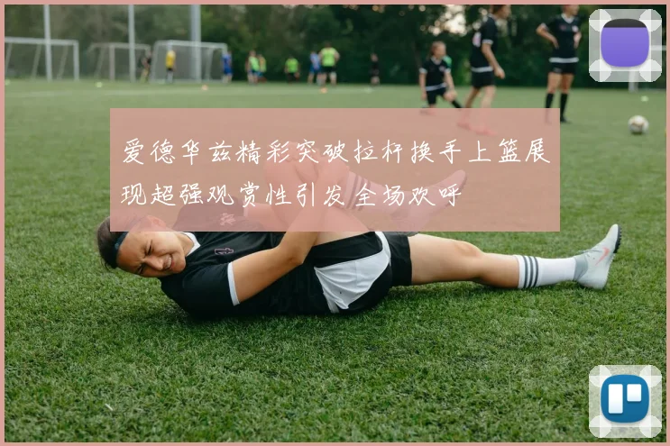 爱德华兹精彩突破拉杆换手上篮展现超强观赏性引发全场欢呼