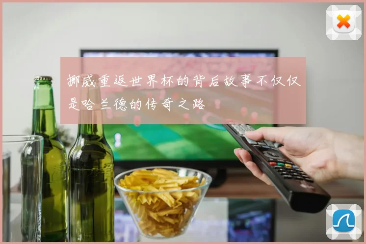 挪威重返世界杯的背后故事不仅仅是哈兰德的传奇之路