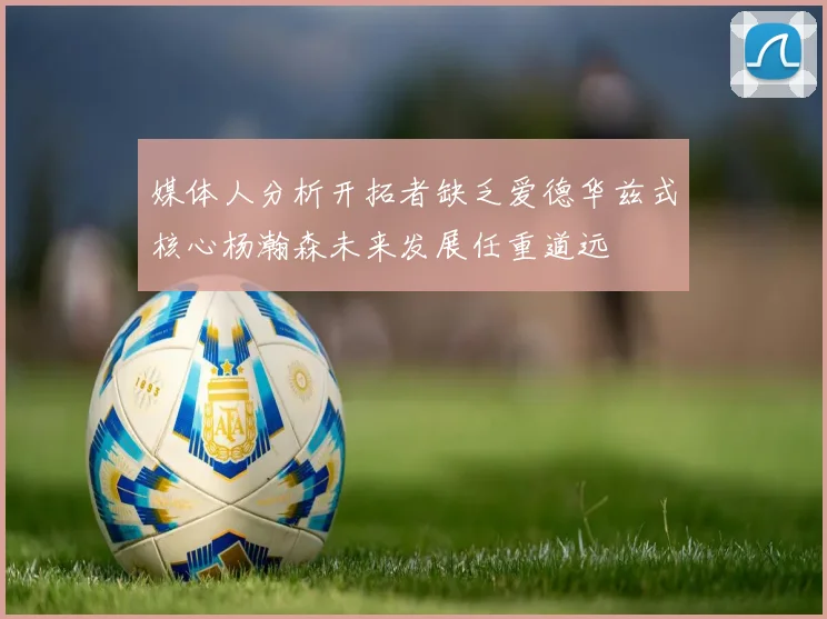 媒体人分析开拓者缺乏爱德华兹式核心杨瀚森未来发展任重道远