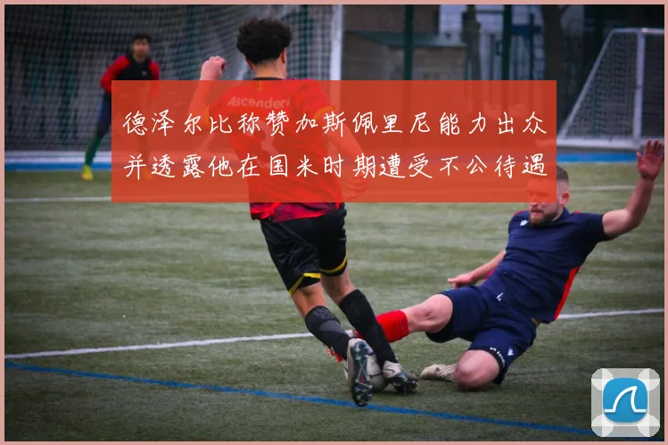 德泽尔比称赞加斯佩里尼能力出众并透露他在国米时期遭受不公待遇