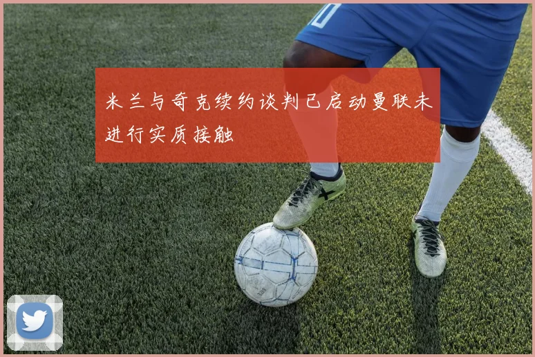 米兰与奇克续约谈判已启动曼联未进行实质接触