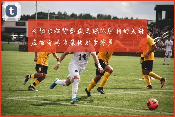 米切尔称赞泰森是球队胜利的关键应被考虑为最快进步球员