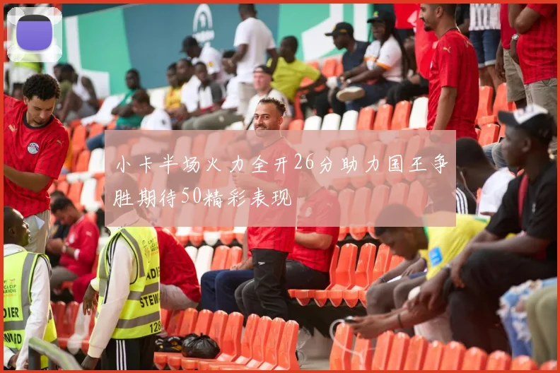 小卡半场火力全开26分助力国王争胜期待50精彩表现