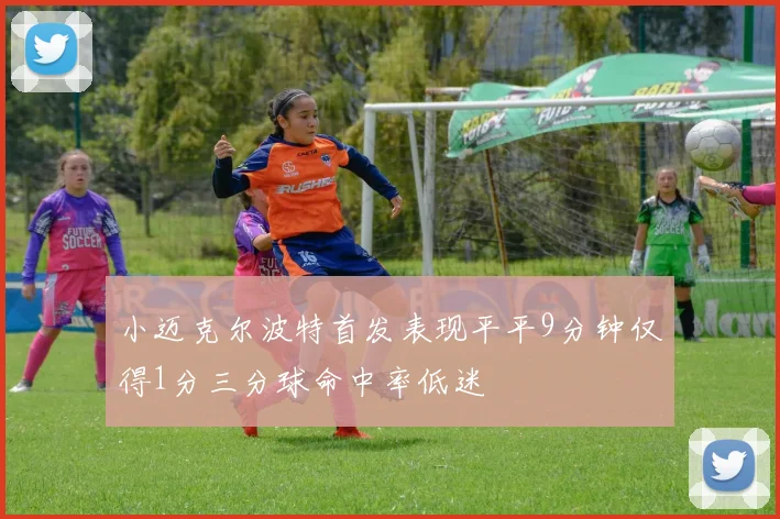 小迈克尔波特首发表现平平9分钟仅得1分三分球命中率低迷