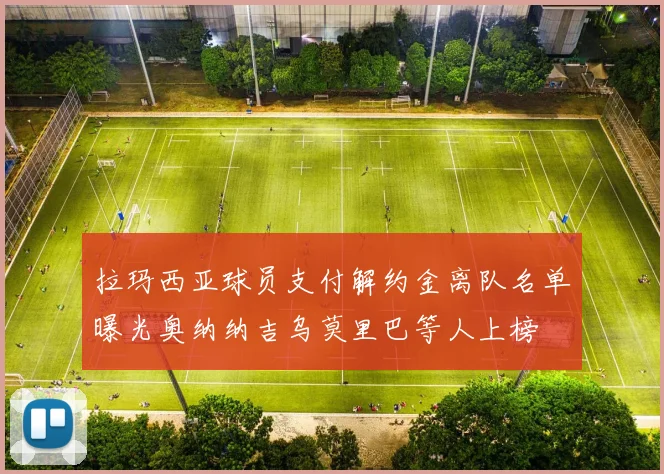 拉玛西亚球员支付解约金离队名单曝光奥纳纳吉乌莫里巴等人上榜