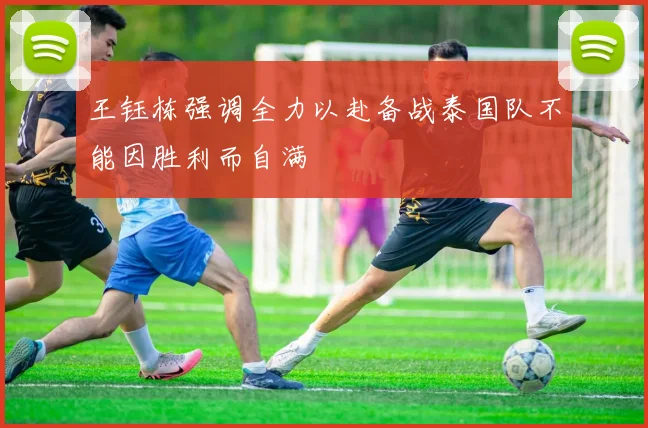 王钰栋强调全力以赴备战泰国队不能因胜利而自满