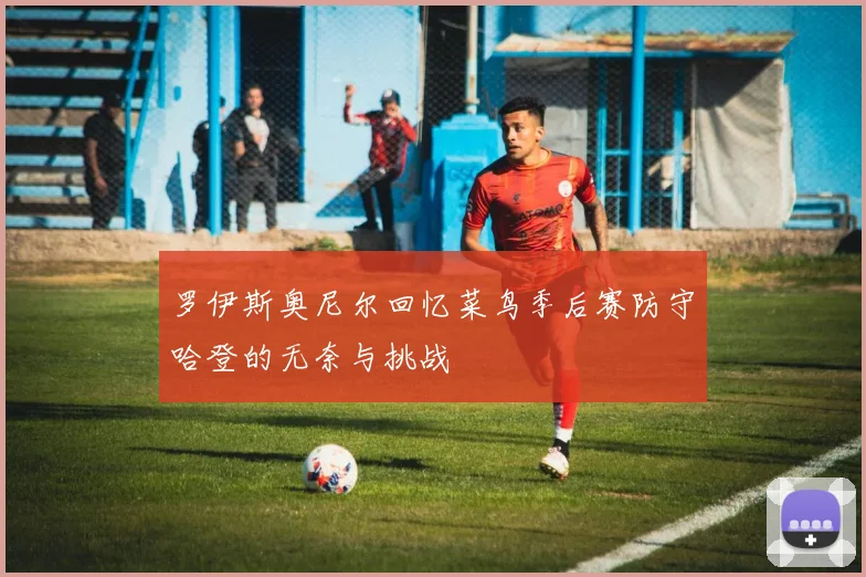 罗伊斯奥尼尔回忆菜鸟季后赛防守哈登的无奈与挑战