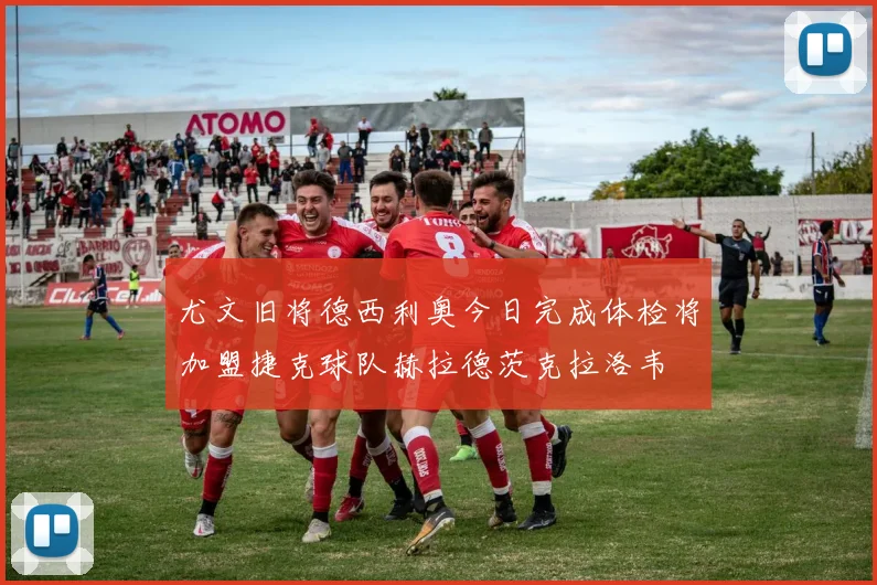 尤文旧将德西利奥今日完成体检将加盟捷克球队赫拉德茨克拉洛韦