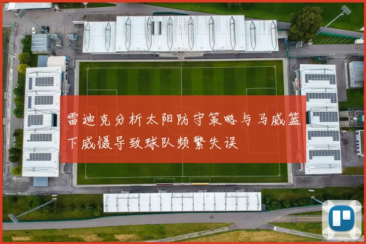 雷迪克分析太阳防守策略与马威篮下威慑导致球队频繁失误