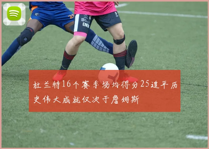 杜兰特16个赛季场均得分25追平历史伟大成就仅次于詹姆斯