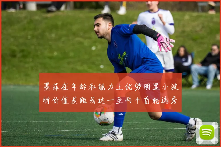 墨菲在年龄和能力上优势明显小波特价值差距或达一至两个首轮选秀权