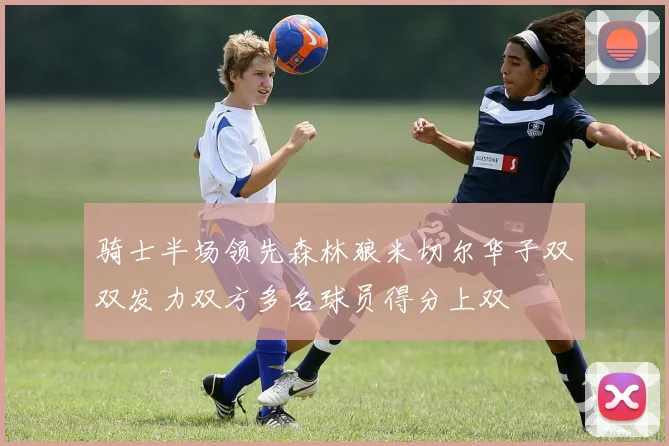 骑士半场领先森林狼米切尔华子双双发力双方多名球员得分上双