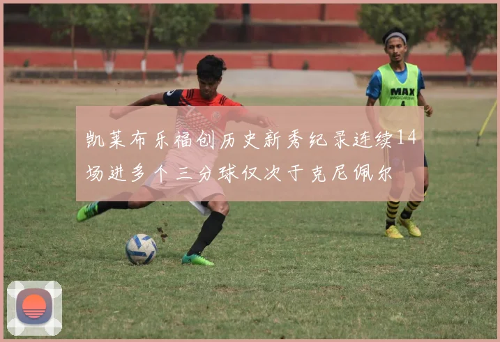 凯莱布乐福创历史新秀纪录连续14场进多个三分球仅次于克尼佩尔