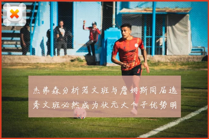 杰弗森分析若文班与詹姆斯同届选秀文班必然成为状元大个子优势明显