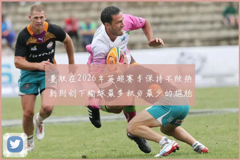 曼联在2026年英超赛季保持不败热刺则创下输球最多积分最少的尴尬纪录