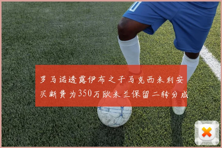 罗马诺透露伊布之子马克西米利安买断费为350万欧米兰保留二转分成