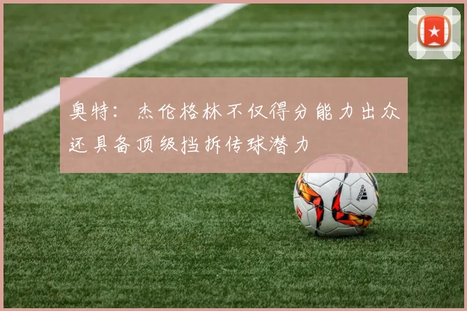 奥特：杰伦格林不仅得分能力出众还具备顶级挡拆传球潜力