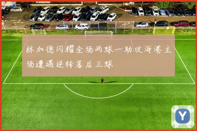 林加德闪耀全场两球一助攻海港主场遭遇逆转落后三球