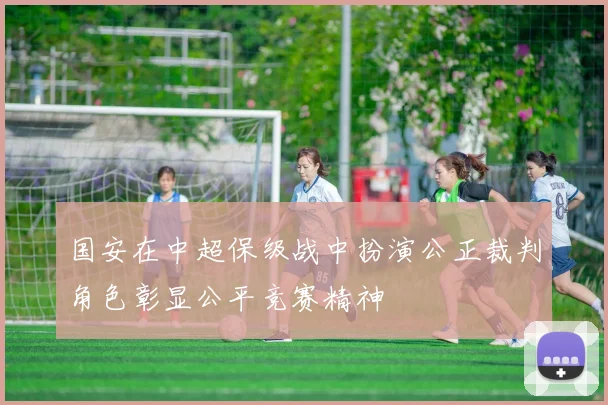 国安在中超保级战中扮演公正裁判角色彰显公平竞赛精神