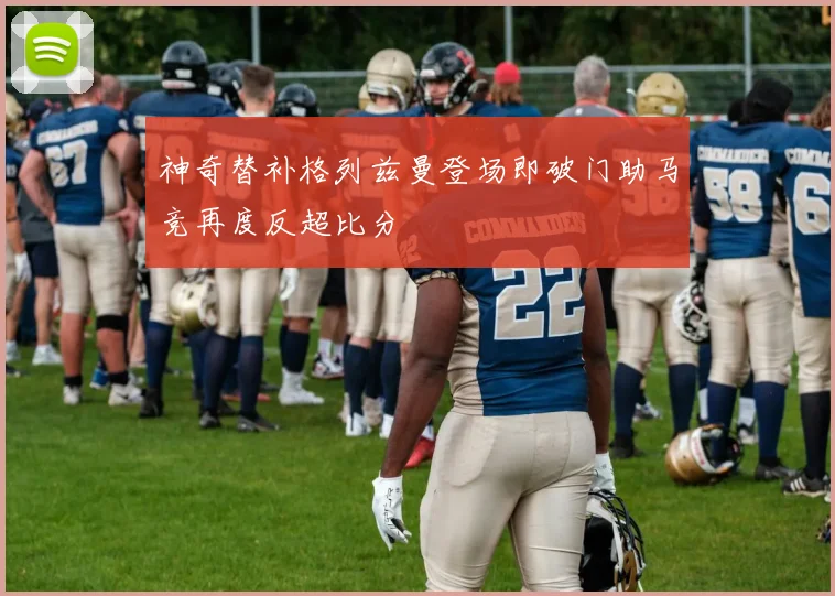 神奇替补格列兹曼登场即破门助马竞再度反超比分