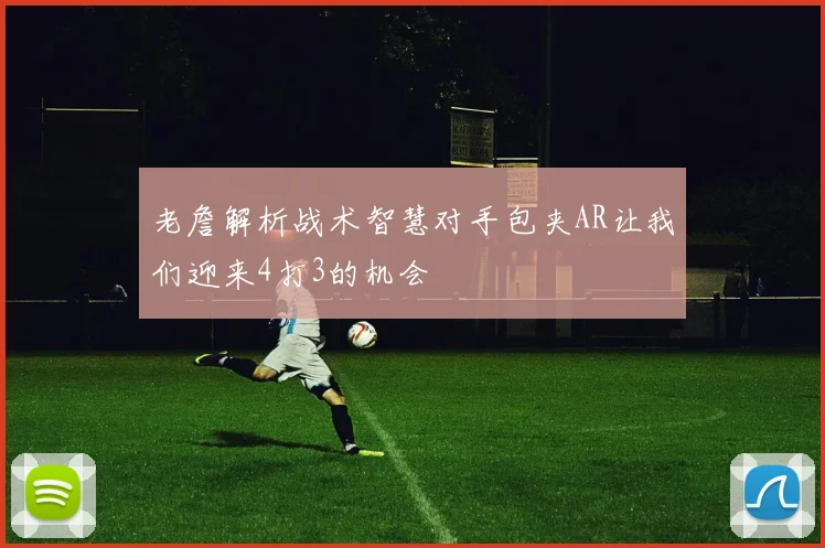 老詹解析战术智慧对手包夹AR让我们迎来4打3的机会