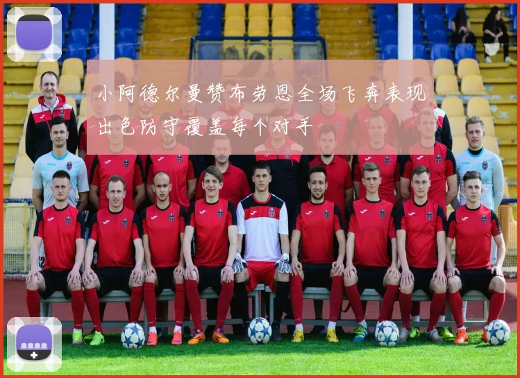 小阿德尔曼赞布劳恩全场飞奔表现出色防守覆盖每个对手