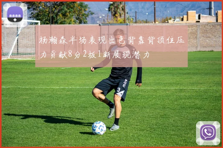杨瀚森半场表现出色背靠背顶住压力贡献8分2板1断展现潜力