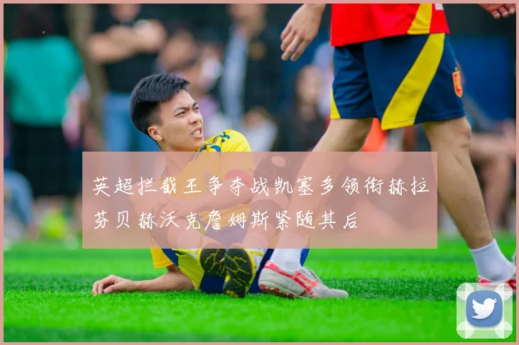英超拦截王争夺战凯塞多领衔赫拉芬贝赫沃克詹姆斯紧随其后