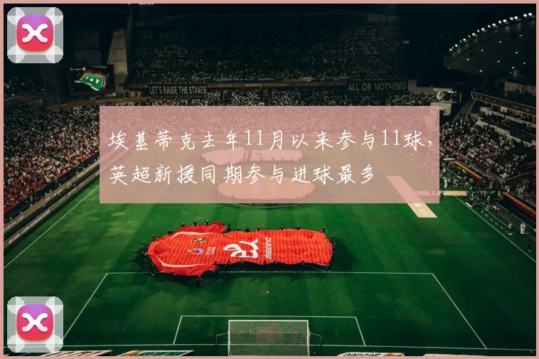 埃基蒂克去年11月以来参与11球，英超新援同期参与进球最多