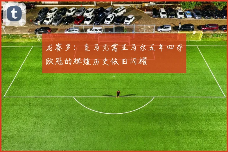 龙赛罗：皇马无需亚马尔五年四夺欧冠的辉煌历史依旧闪耀