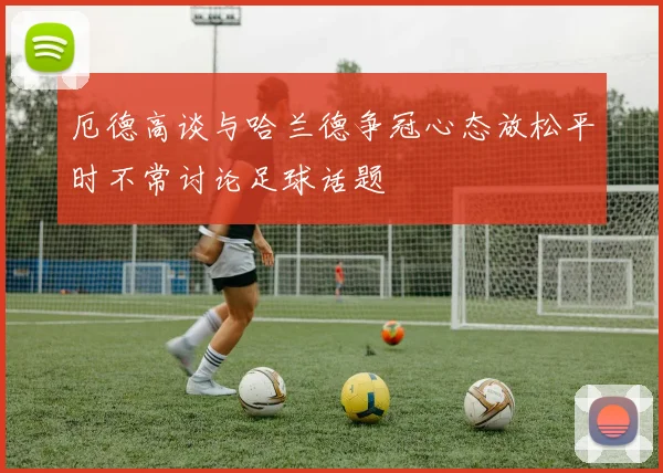 厄德高谈与哈兰德争冠心态放松平时不常讨论足球话题