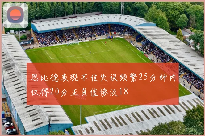 恩比德表现不佳失误频繁25分钟内仅得20分正负值惨淡18