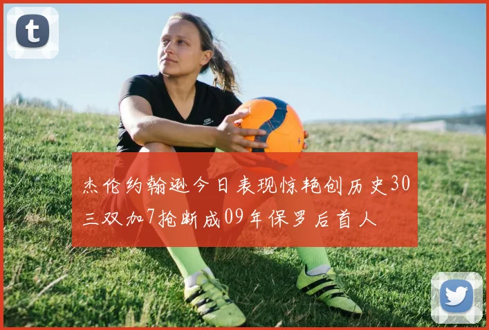 杰伦约翰逊今日表现惊艳创历史30三双加7抢断成09年保罗后首人
