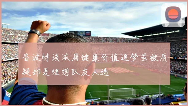 香波特谈浓眉健康价值追梦虽被质疑却是理想队友人选