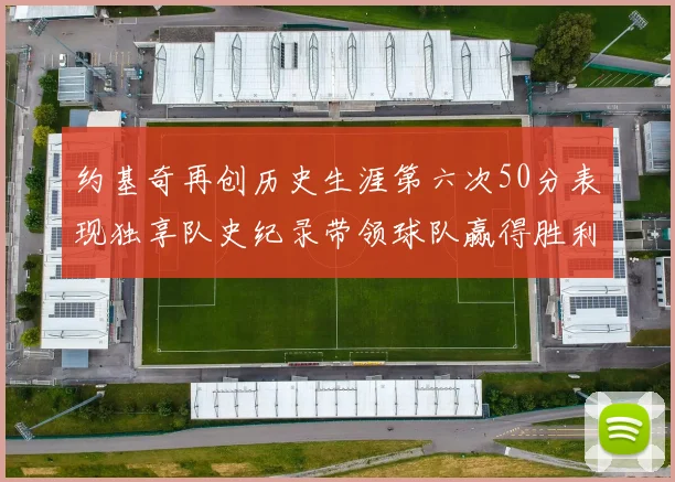 约基奇再创历史生涯第六次50分表现独享队史纪录带领球队赢得胜利