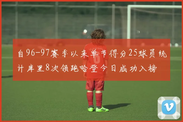 自96-97赛季以来单节得分25球员统计库里8次领跑哈登今日成功入榜