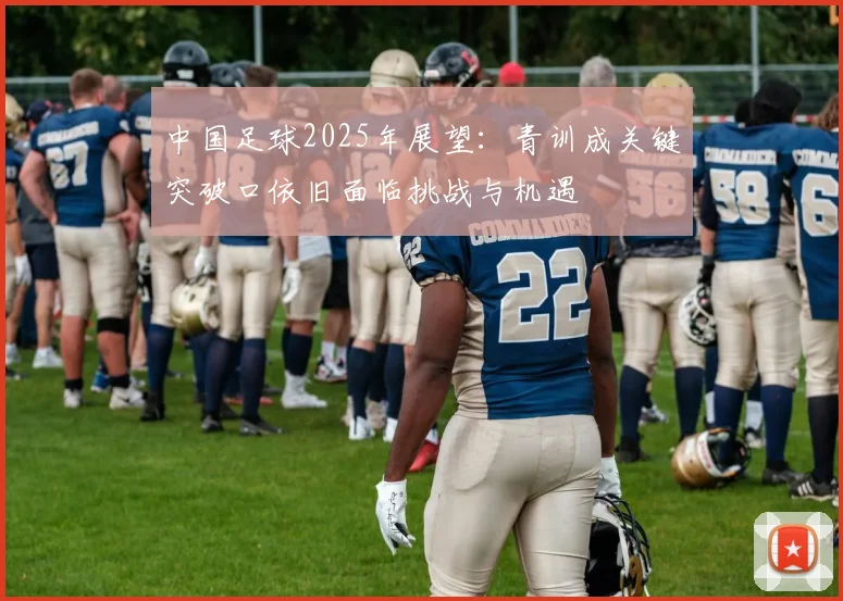 中国足球2025年展望：青训成关键突破口依旧面临挑战与机遇