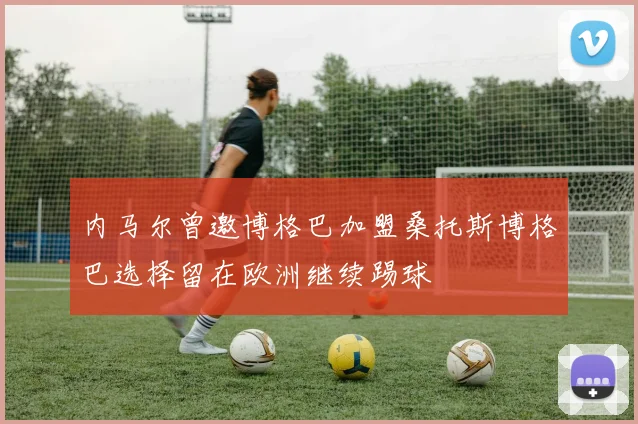 内马尔曾邀博格巴加盟桑托斯博格巴选择留在欧洲继续踢球