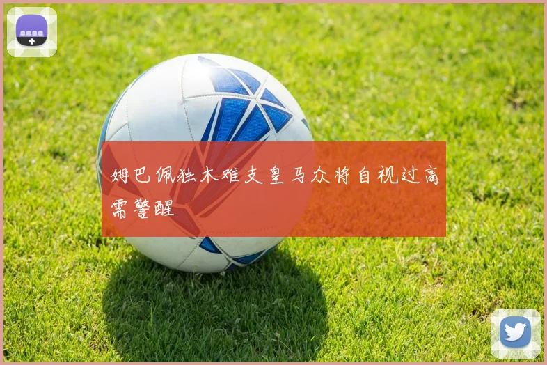 姆巴佩独木难支皇马众将自视过高需警醒