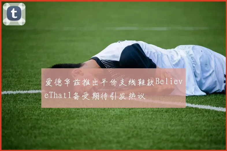爱德华兹推出平价支线鞋款BelieveThat1备受期待引发热议