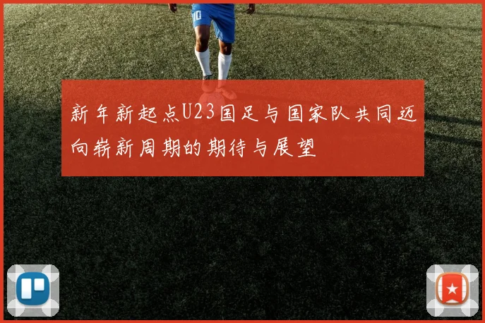 新年新起点U23国足与国家队共同迈向崭新周期的期待与展望