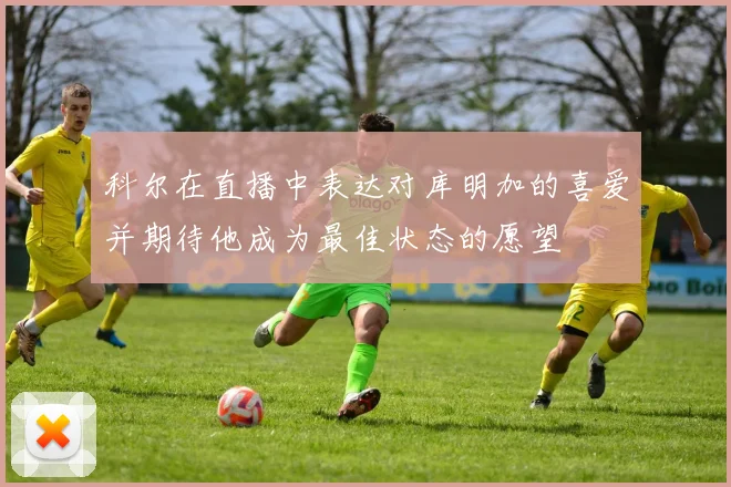 科尔在直播中表达对库明加的喜爱并期待他成为最佳状态的愿望