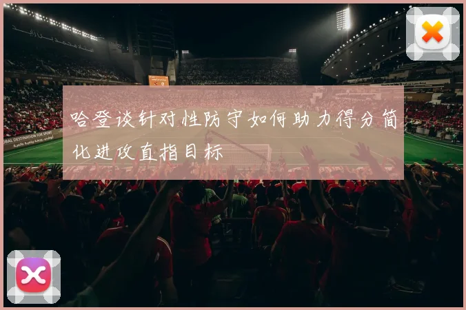 哈登谈针对性防守如何助力得分简化进攻直指目标