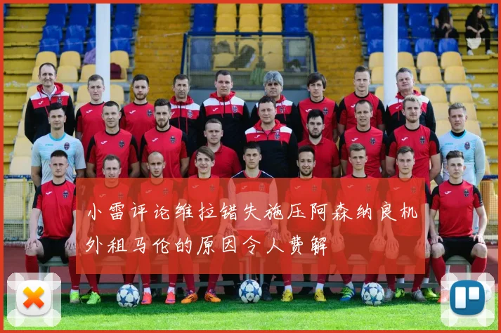 小雷评论维拉错失施压阿森纳良机外租马伦的原因令人费解