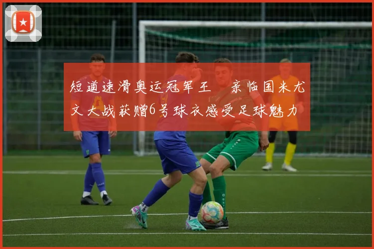 短道速滑奥运冠军王濛亲临国米尤文大战获赠6号球衣感受足球魅力